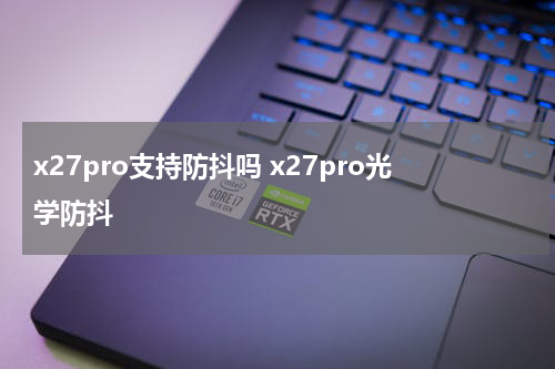 x27pro支持防抖吗 x27pro光学防抖