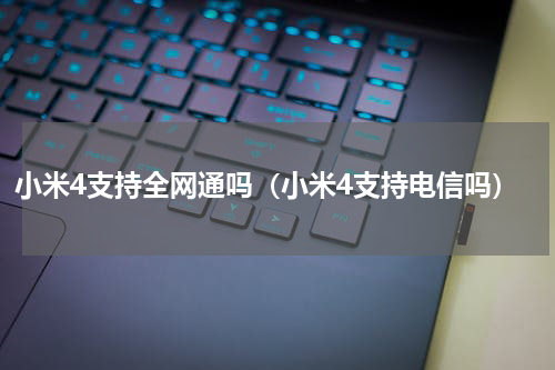 小米4支持全网通吗（小米4支持电信吗）