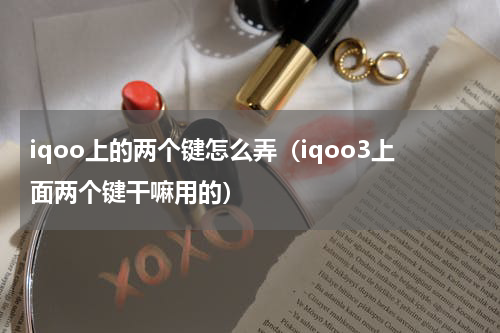 iqoo上的两个键怎么弄（iqoo3上面两个键干嘛用的）
