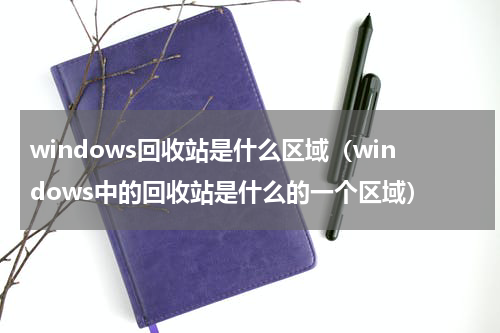 windows回收站是什么区域（windows中的回收站是什么的一个区域）