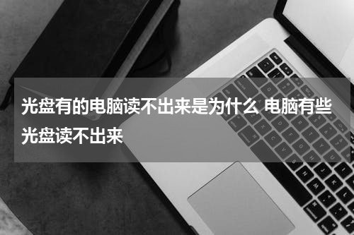 光盘有的电脑读不出来是为什么 电脑有些光盘读不出来
