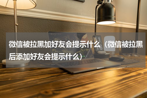 微信被拉黑加好友会提示什么（微信被拉黑后添加好友会提示什么）