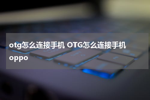 otg怎么连接手机 OTG怎么连接手机oppo