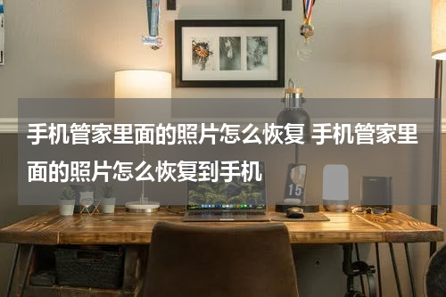 手机管家里面的照片怎么恢复 手机管家里面的照片怎么恢复到手机