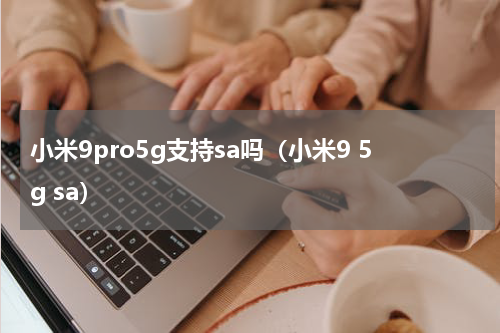 小米9pro5g支持sa吗（小米9 5g sa）