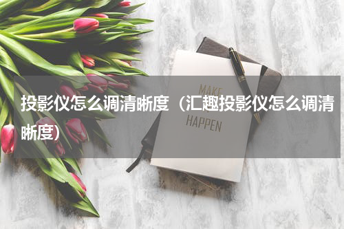 投影仪怎么调清晰度（汇趣投影仪怎么调清晰度）