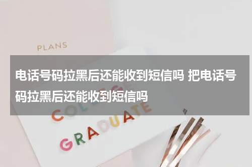电话号码拉黑后还能收到短信吗 把电话号码拉黑后还能收到短信吗