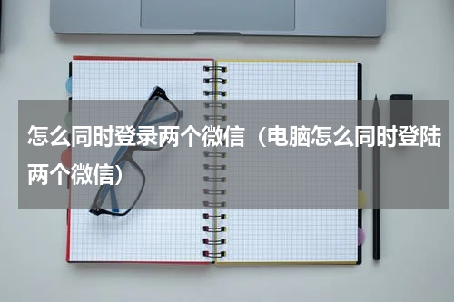 怎么同时登录两个微信（电脑怎么同时登陆两个微信）