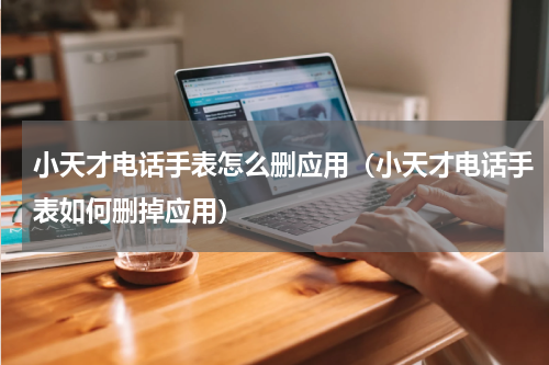 小天才电话手表怎么删应用（小天才电话手表如何删掉应用）