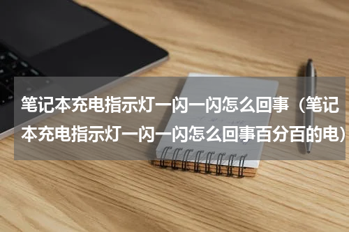 笔记本充电指示灯一闪一闪怎么回事（笔记本充电指示灯一闪一闪怎么回事百分百的电）