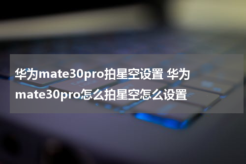 华为mate30pro拍星空设置 华为mate30pro怎么拍星空怎么设置