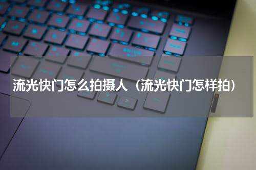 流光快门怎么拍摄人（流光快门怎样拍）