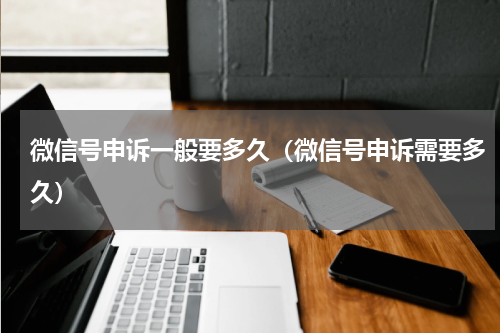微信号申诉一般要多久（微信号申诉需要多久）