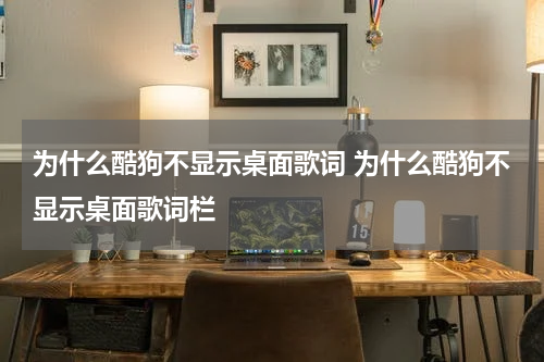为什么酷狗不显示桌面歌词 为什么酷狗不显示桌面歌词栏