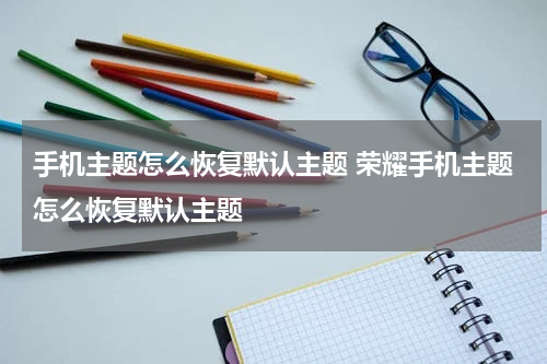 手机主题怎么恢复默认主题 荣耀手机主题怎么恢复默认主题