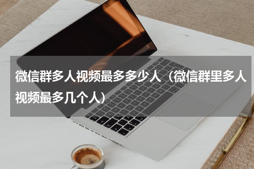 微信群多人视频最多多少人（微信群里多人视频最多几个人）