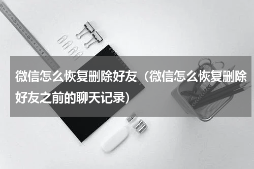 微信怎么恢复删除好友（微信怎么恢复删除好友之前的聊天记录）