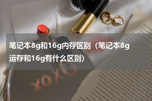 笔记本8g和16g内存区别（笔记本8g运存和16g有什么区别）