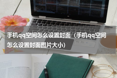 手机qq空间怎么设置封面（手机qq空间怎么设置封面图片大小）