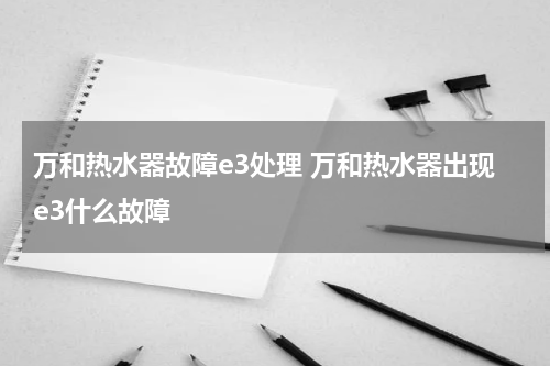 万和热水器故障e3处理 万和热水器出现e3什么故障