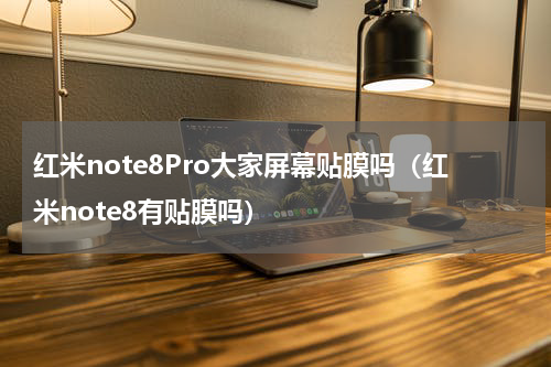 红米note8Pro大家屏幕贴膜吗（红米note8有贴膜吗）