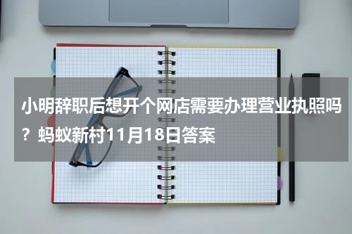 小明辞职后想开个网店需要办理营业执照吗？蚂蚁新村11月18日答案