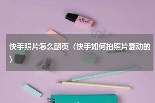 快手照片怎么翻页（快手如何拍照片翻动的）