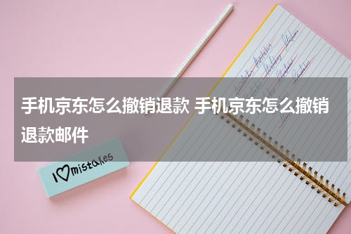 手机京东怎么撤销退款 手机京东怎么撤销退款邮件