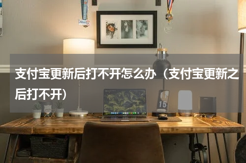 支付宝更新后打不开怎么办（支付宝更新之后打不开）