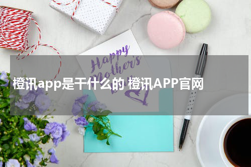 橙讯app是干什么的 橙讯APP官网