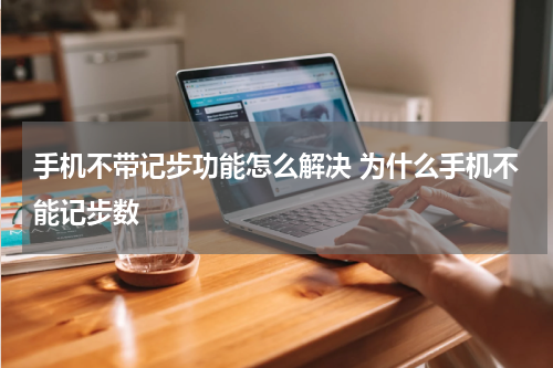 手机不带记步功能怎么解决 为什么手机不能记步数