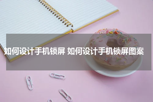 如何设计手机锁屏 如何设计手机锁屏图案