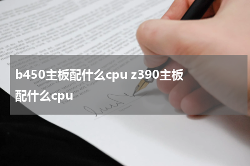 b450主板配什么cpu z390主板配什么cpu