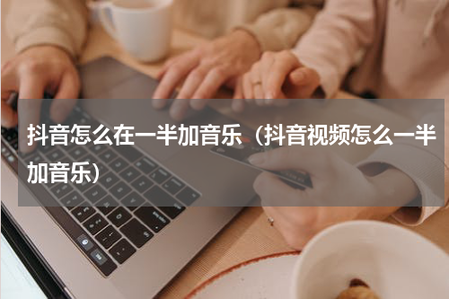 抖音怎么在一半加音乐（抖音视频怎么一半加音乐）