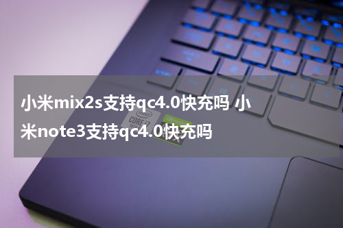 小米mix2s支持qc4.0快充吗 小米note3支持qc4.0快充吗