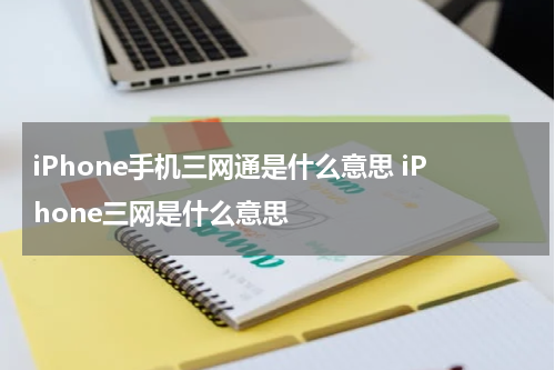iPhone手机三网通是什么意思 iPhone三网是什么意思