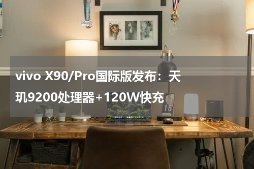 vivo X90/Pro国际版发布：天玑9200处理器+120W快充