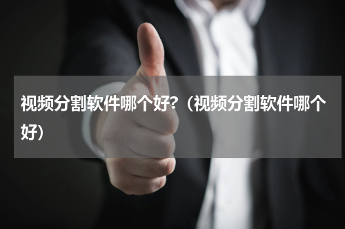 视频分割软件哪个好?（视频分割软件哪个好）