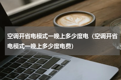 空调开省电模式一晚上多少度电（空调开省电模式一晚上多少度电费）