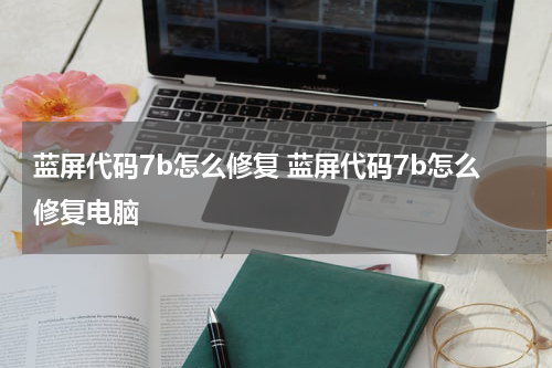 蓝屏代码7b怎么修复 蓝屏代码7b怎么修复电脑