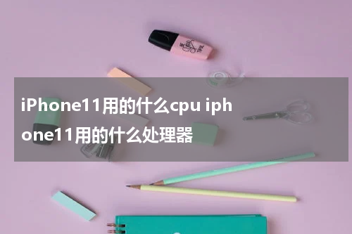 iPhone11用的什么cpu iphone11用的什么处理器