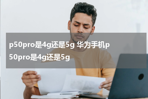 p50pro是4g还是5g 华为手机p50pro是4g还是5g