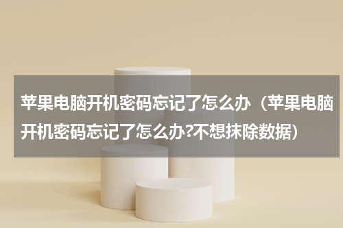 苹果电脑开机密码忘记了怎么办（苹果电脑开机密码忘记了怎么办?不想抹除数据）