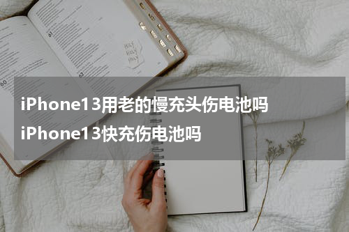 iPhone13用老的慢充头伤电池吗 iPhone13快充伤电池吗