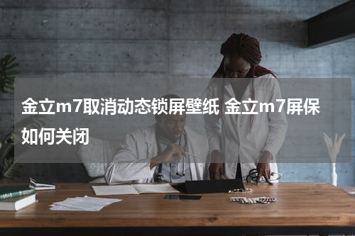 金立m7取消动态锁屏壁纸 金立m7屏保如何关闭