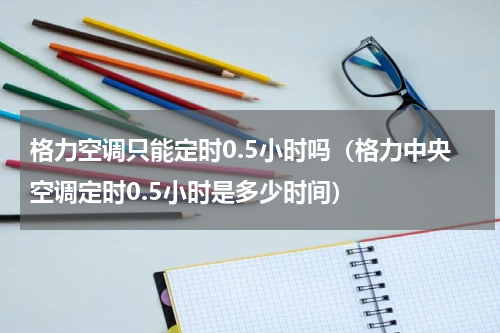 格力空调只能定时0.5小时吗（格力中央空调定时0.5小时是多少时间）