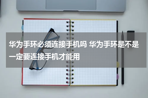 华为手环必须连接手机吗 华为手环是不是一定要连接手机才能用