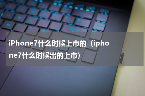 iPhone7什么时候上市的（iphone7什么时候出的上市）