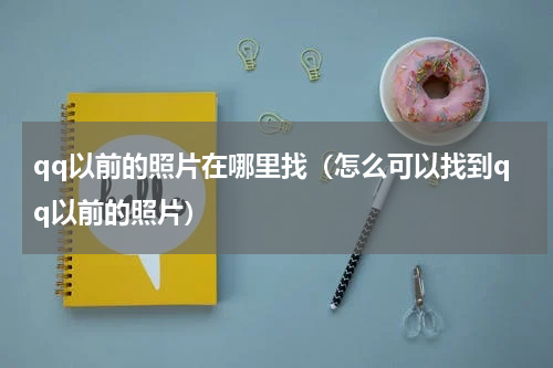 qq以前的照片在哪里找（怎么可以找到qq以前的照片）
