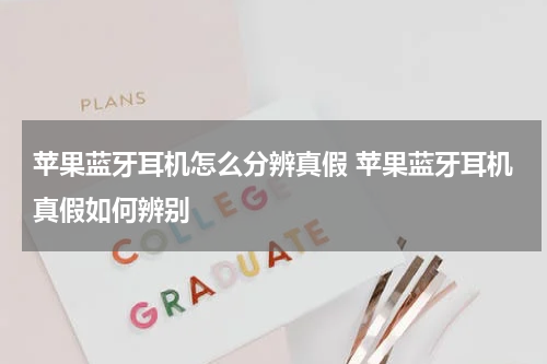 苹果蓝牙耳机怎么分辨真假 苹果蓝牙耳机真假如何辨别
